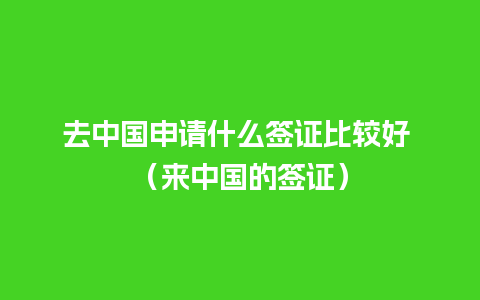 去中国申请什么签证比较好 （来中国的签证）