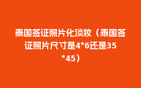 泰国签证照片化淡妆（泰国签证照片尺寸是4*6还是35*45）