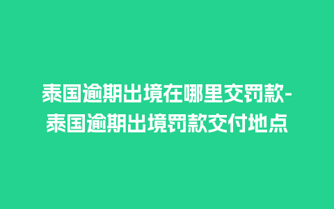 泰国逾期出境在哪里交罚款-泰国逾期出境罚款交付地点