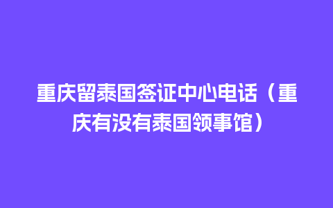 重庆留泰国签证中心电话（重庆有没有泰国领事馆）