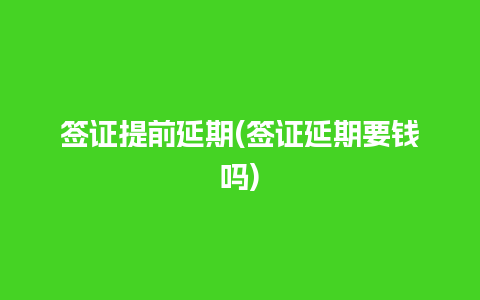 签证提前延期(签证延期要钱吗)