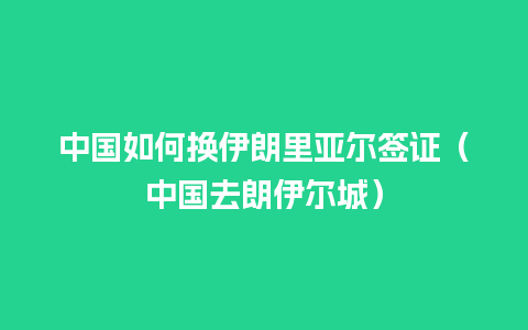 中国如何换伊朗里亚尔签证（中国去朗伊尔城）