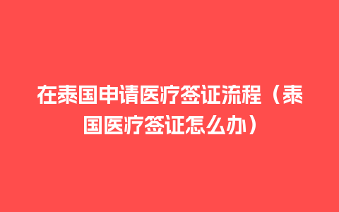 在泰国申请医疗签证流程（泰国医疗签证怎么办）