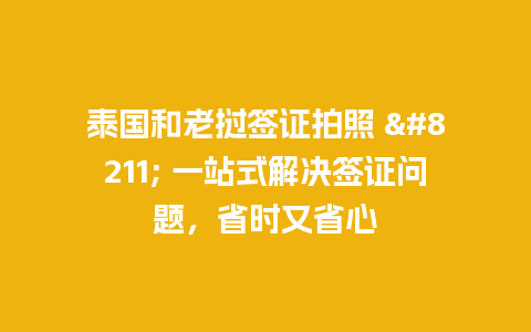 泰国和老挝签证拍照 – 一站式解决签证问题，省时又省心