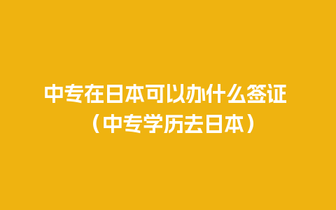 中专在日本可以办什么签证 （中专学历去日本）