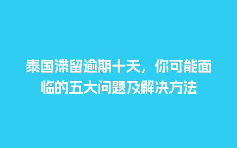 泰国滞留逾期十天，你可能面临的五大问题及解决方法