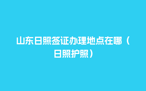 山东日照签证办理地点在哪（日照护照）