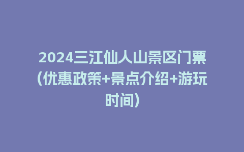 2024三江仙人山景区门票(优惠政策+景点介绍+游玩时间)