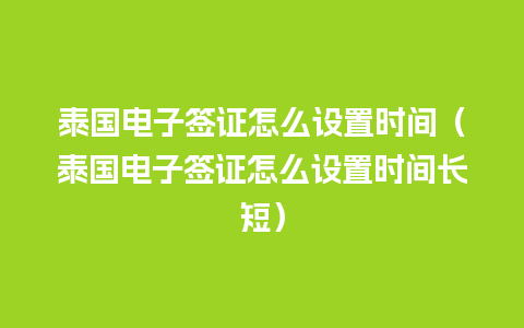 泰国电子签证怎么设置时间（泰国电子签证怎么设置时间长短）