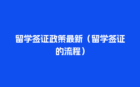 留学签证政策最新（留学签证的流程）