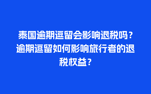 泰国逾期逗留会影响退税吗？逾期逗留如何影响旅行者的退税权益？