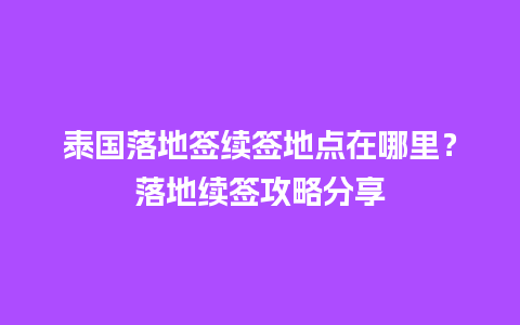 泰国落地签续签地点在哪里？落地续签攻略分享