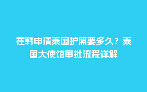 在韩申请泰国护照要多久？泰国大使馆审批流程详解