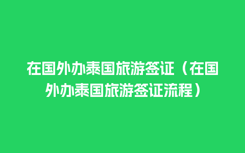 在国外办泰国旅游签证（在国外办泰国旅游签证流程）