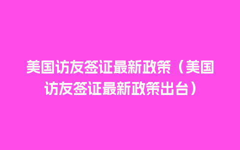 美国访友签证最新政策（美国访友签证最新政策出台）