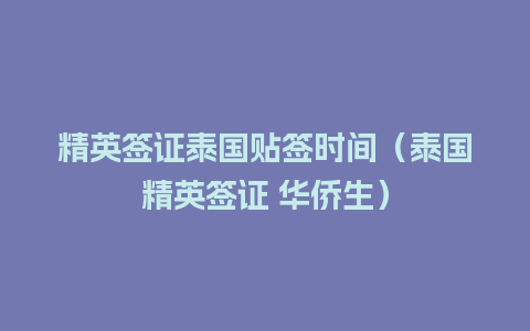 精英签证泰国贴签时间（泰国精英签证 华侨生）