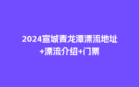 2024宣城青龙潭漂流地址+漂流介绍+门票