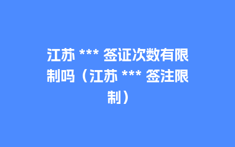 江苏 *** 签证次数有限制吗（江苏 *** 签注限制）