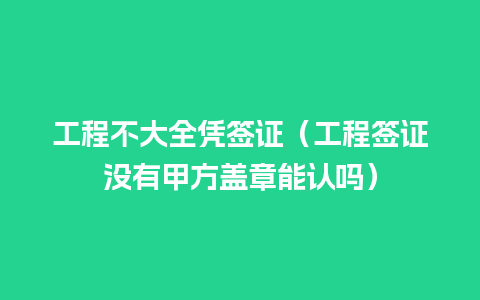 工程不大全凭签证（工程签证没有甲方盖章能认吗）