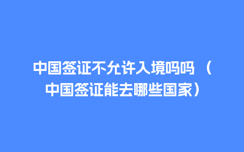 中国签证不允许入境吗吗 （中国签证能去哪些国家）