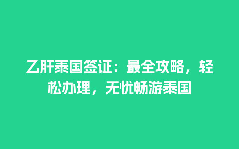 乙肝泰国签证：最全攻略，轻松办理，无忧畅游泰国