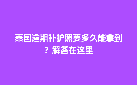 泰国逾期补护照要多久能拿到？解答在这里