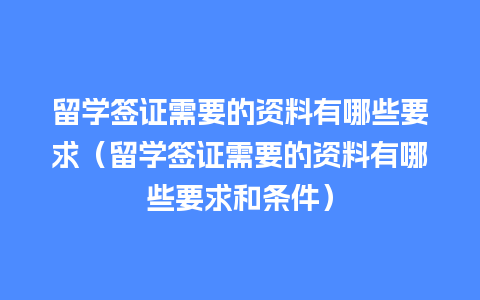 留学签证需要的资料有哪些要求（留学签证需要的资料有哪些要求和条件）