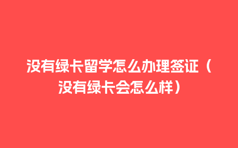 没有绿卡留学怎么办理签证（没有绿卡会怎么样）