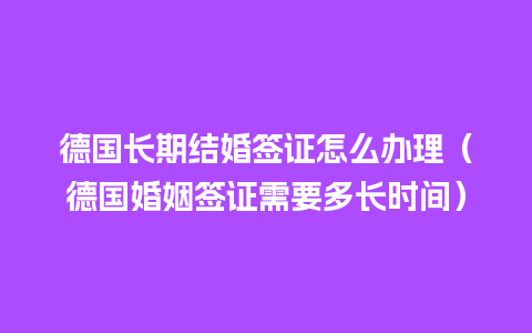 德国长期结婚签证怎么办理（德国婚姻签证需要多长时间）