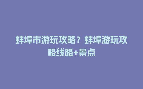 蚌埠市游玩攻略？蚌埠游玩攻略线路+景点