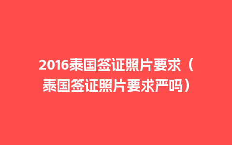 2016泰国签证照片要求（泰国签证照片要求严吗）