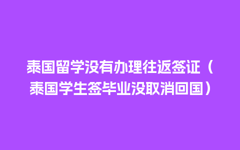 泰国留学没有办理往返签证（泰国学生签毕业没取消回国）