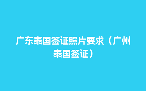 广东泰国签证照片要求（广州泰国签证）