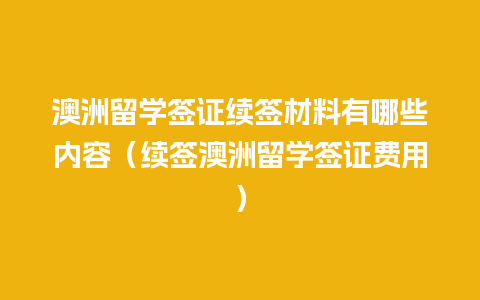 澳洲留学签证续签材料有哪些内容（续签澳洲留学签证费用）