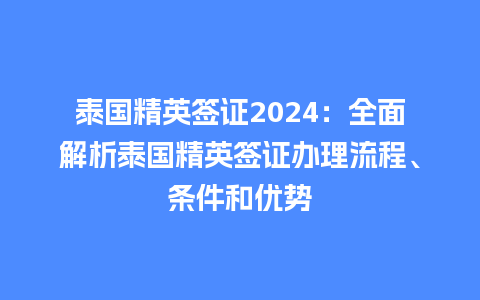 泰国精英签证2024：全面解析泰国精英签证办理流程、条件和优势