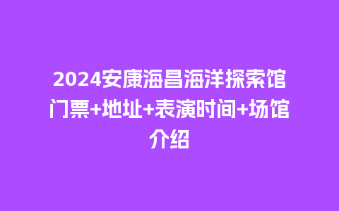 2024安康海昌海洋探索馆门票+地址+表演时间+场馆介绍