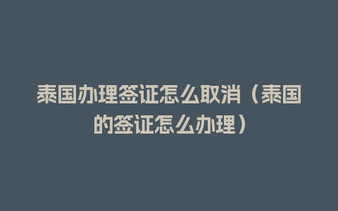 泰国办理签证怎么取消（泰国的签证怎么办理）