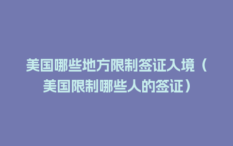 美国哪些地方限制签证入境（美国限制哪些人的签证）