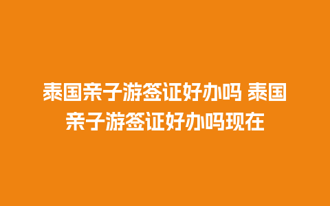 泰国亲子游签证好办吗 泰国亲子游签证好办吗现在