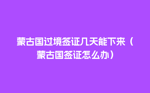 蒙古国过境签证几天能下来（蒙古国签证怎么办）