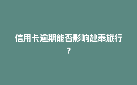 信用卡逾期能否影响赴泰旅行？