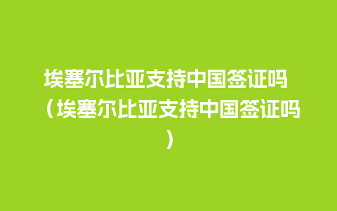 埃塞尔比亚支持中国签证吗 （埃塞尔比亚支持中国签证吗）