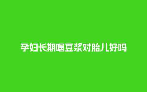 孕妇长期喝豆浆对胎儿好吗