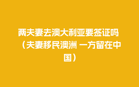 两夫妻去澳大利亚要签证吗 （夫妻移民澳洲 一方留在中国）