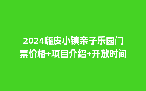 2024嗨皮小镇亲子乐园门票价格+项目介绍+开放时间