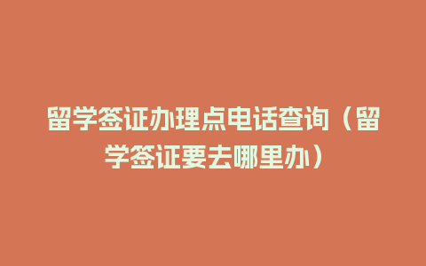 留学签证办理点电话查询（留学签证要去哪里办）