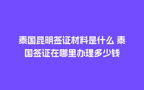 泰国昆明签证材料是什么 泰国签证在哪里办理多少钱