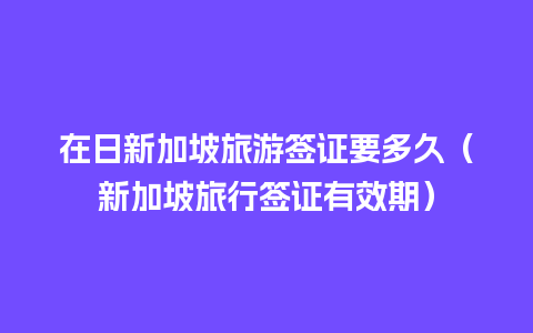 在日新加坡旅游签证要多久（新加坡旅行签证有效期）