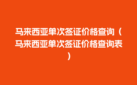 马来西亚单次签证价格查询（马来西亚单次签证价格查询表）