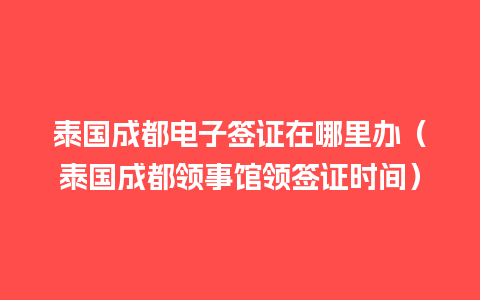 泰国成都电子签证在哪里办（泰国成都领事馆领签证时间）